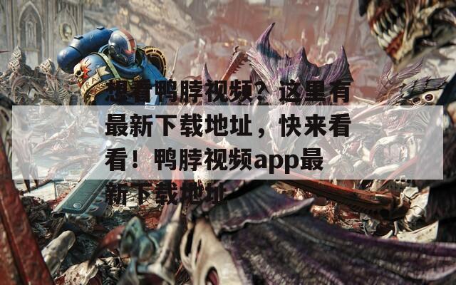 想看鸭脖视频？这里有最新下载地址，快来看看！鸭脖视频app最新下载地址