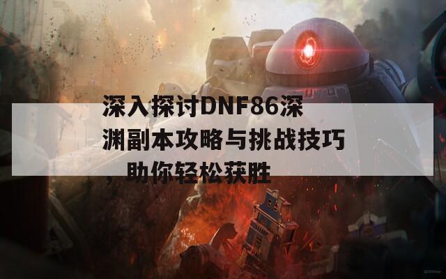 深入探讨DNF86深渊副本攻略与挑战技巧，助你轻松获胜