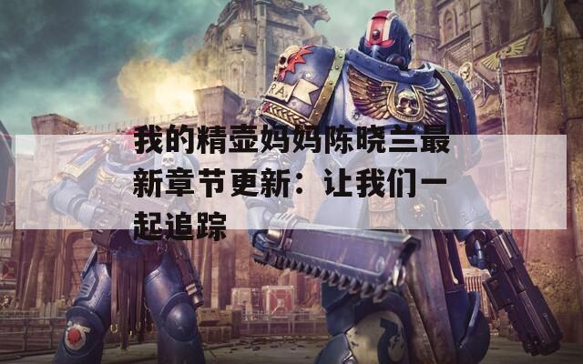 我的精壶妈妈陈晓兰最新章节更新：让我们一起追踪
