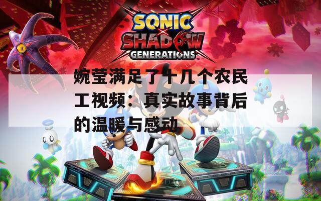 婉莹满足了十几个农民工视频：真实故事背后的温暖与感动