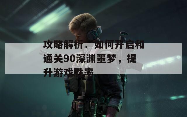 攻略解析：如何开启和通关90深渊噩梦，提升游戏胜率
