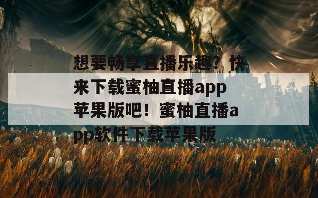 想要畅享直播乐趣？快来下载蜜柚直播app苹果版吧！蜜柚直播app软件下载苹果版