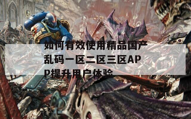 如何有效使用精品国产乱码一区二区三区APP提升用户体验