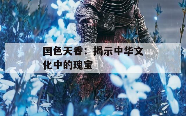 国色天香：揭示中华文化中的瑰宝