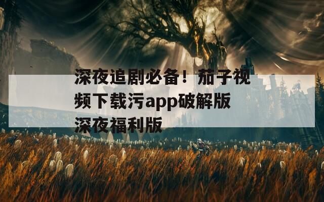 深夜追剧必备！茄子视频下载污app破解版深夜福利版