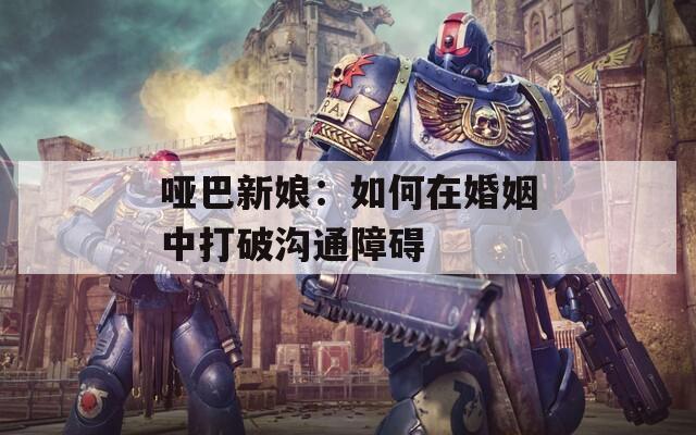 哑巴新娘：如何在婚姻中打破沟通障碍