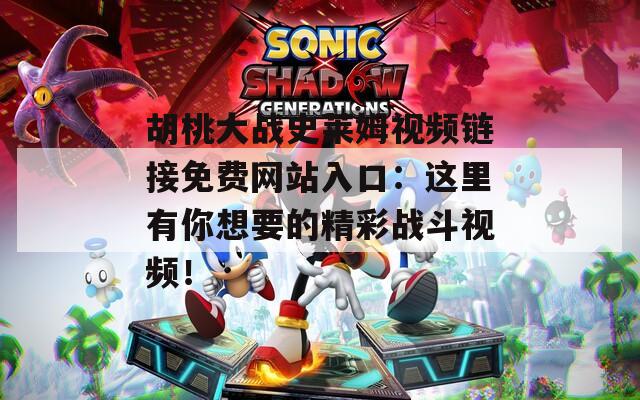 胡桃大战史莱姆视频链接免费网站入口：这里有你想要的精彩战斗视频！