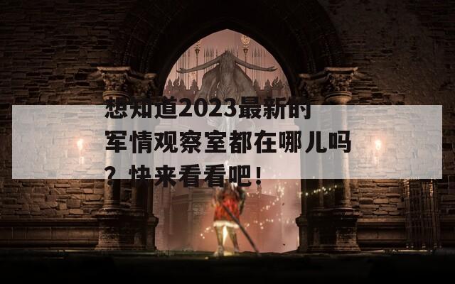 想知道2023最新的军情观察室都在哪儿吗？快来看看吧！