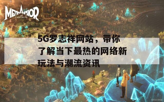 5G罗志祥网站，带你了解当下最热的网络新玩法与潮流资讯