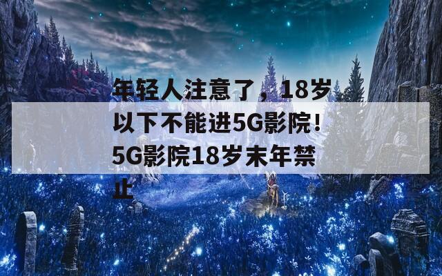 年轻人注意了，18岁以下不能进5G影院！5G影院18岁末年禁止