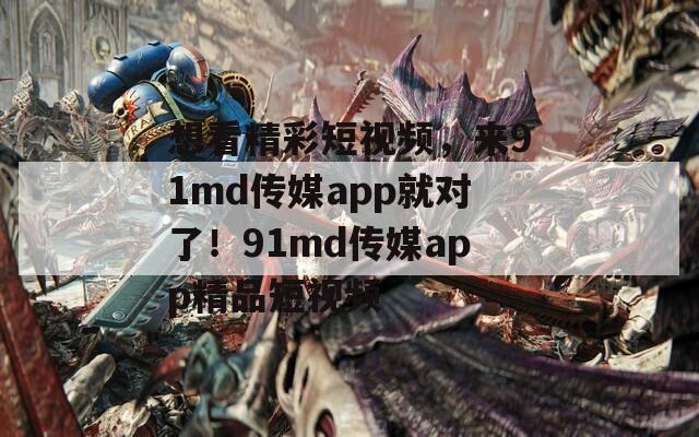 想看精彩短视频，来91md传媒app就对了！91md传媒app精品短视频