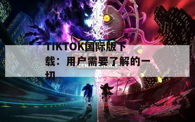 TIKTOK国际版下载：用户需要了解的一切