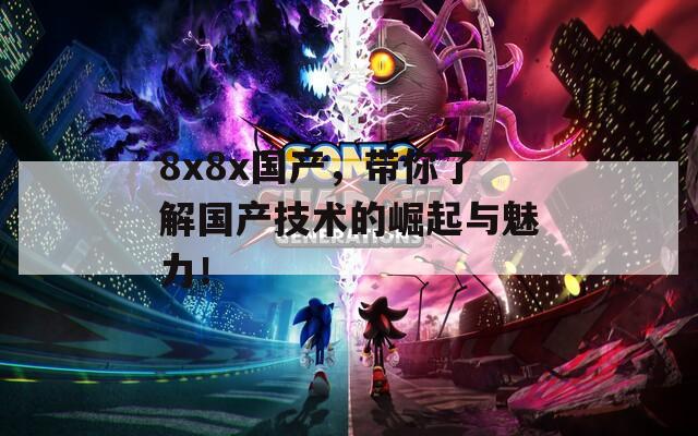 8x8x国产，带你了解国产技术的崛起与魅力！