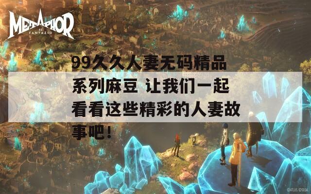 99久久人妻无码精品系列麻豆 让我们一起看看这些精彩的人妻故事吧！