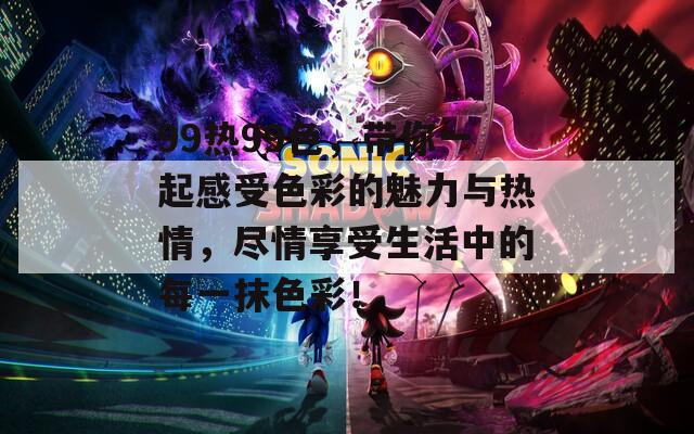 99热99色，带你一起感受色彩的魅力与热情，尽情享受生活中的每一抹色彩！