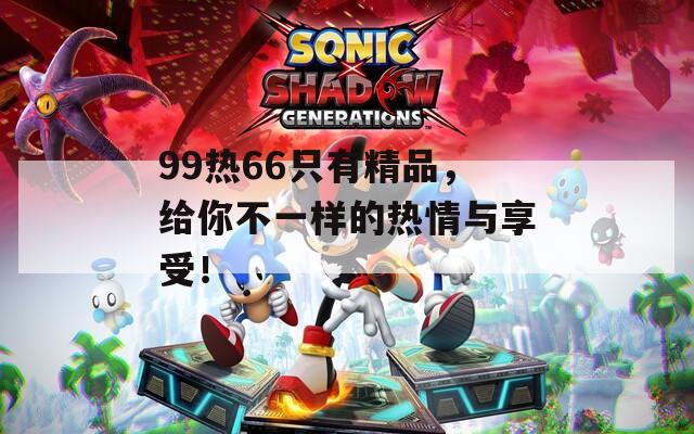 99热66只有精品，给你不一样的热情与享受！