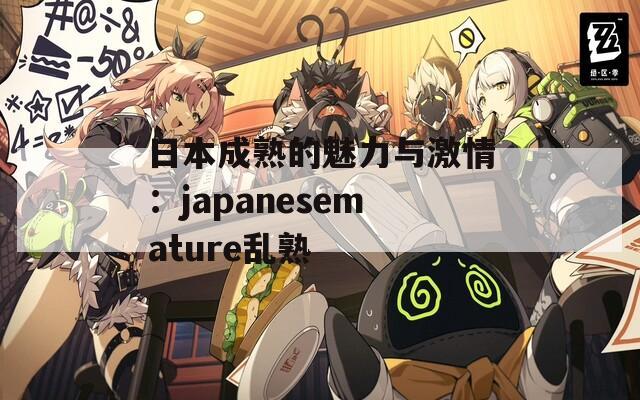 日本成熟的魅力与激情：japanesemature乱熟