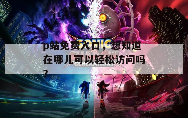 p站免费入口，想知道在哪儿可以轻松访问吗？