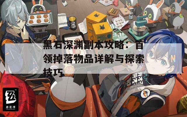 黑石深渊副本攻略：首领掉落物品详解与探索技巧