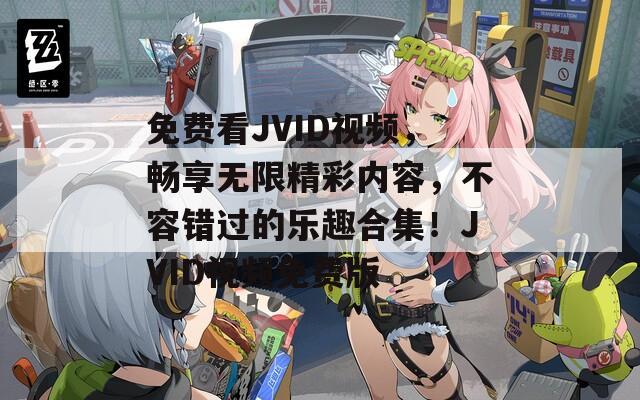 免费看JVID视频，畅享无限精彩内容，不容错过的乐趣合集！JVID视频免费版