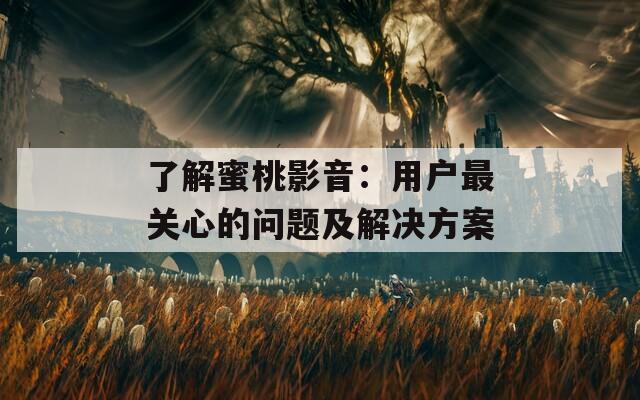 了解蜜桃影音：用户最关心的问题及解决方案