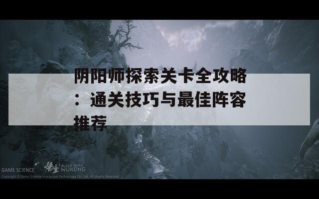 阴阳师探索关卡全攻略：通关技巧与最佳阵容推荐