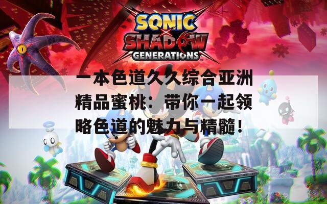 一本色道久久综合亚洲精品蜜桃：带你一起领略色道的魅力与精髓！
