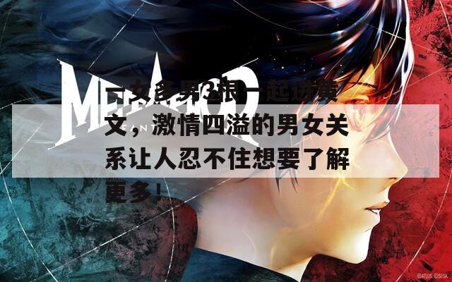 一女多男3根一起进黄文，激情四溢的男女关系让人忍不住想要了解更多！