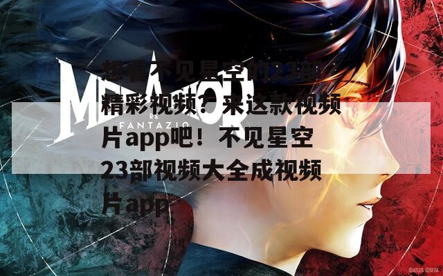 想看不见星空的23部精彩视频？来这款视频片app吧！不见星空23部视频大全成视频片app
