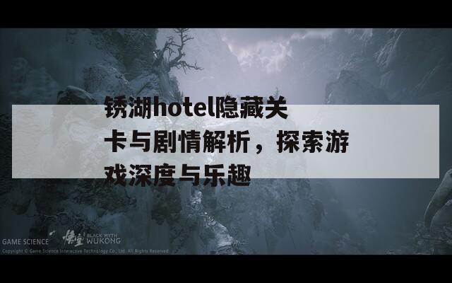 锈湖hotel隐藏关卡与剧情解析，探索游戏深度与乐趣
