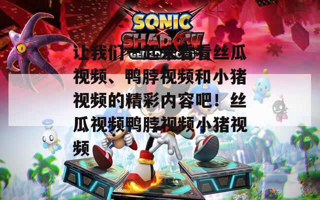 让我们一起来看看丝瓜视频、鸭脖视频和小猪视频的精彩内容吧！丝瓜视频鸭脖视频小猪视频