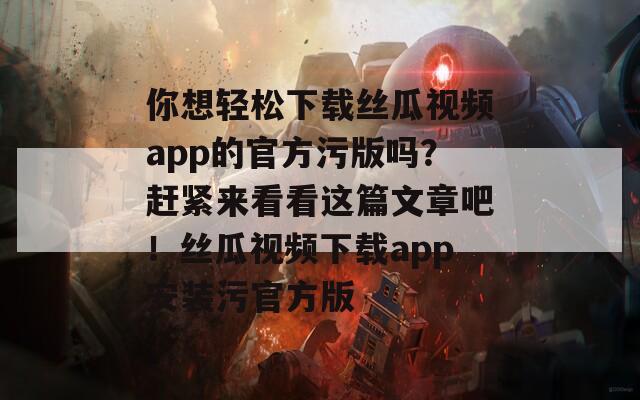 你想轻松下载丝瓜视频app的官方污版吗？赶紧来看看这篇文章吧！丝瓜视频下载app安装污官方版