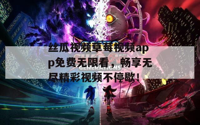 丝瓜视频草莓视频app免费无限看，畅享无尽精彩视频不停歇！