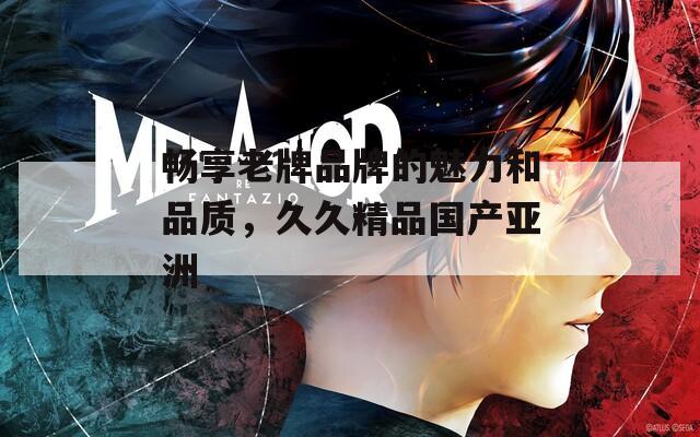 畅享老牌品牌的魅力和品质，久久精品国产亚洲