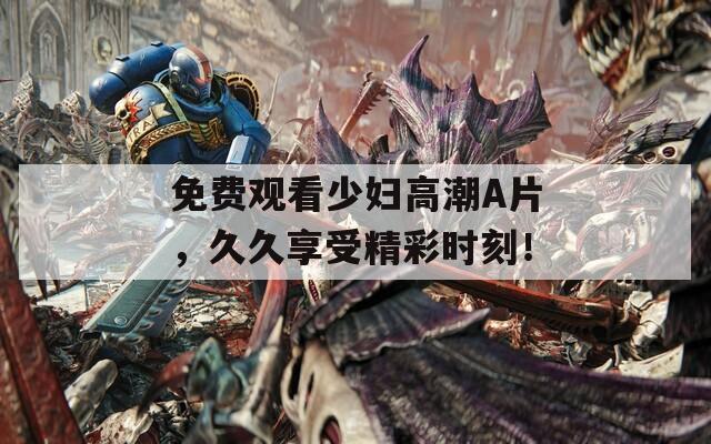免费观看少妇高潮A片，久久享受精彩时刻！