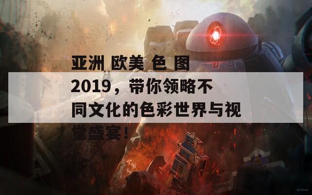 亚洲 欧美 色 图 2019，带你领略不同文化的色彩世界与视觉盛宴！