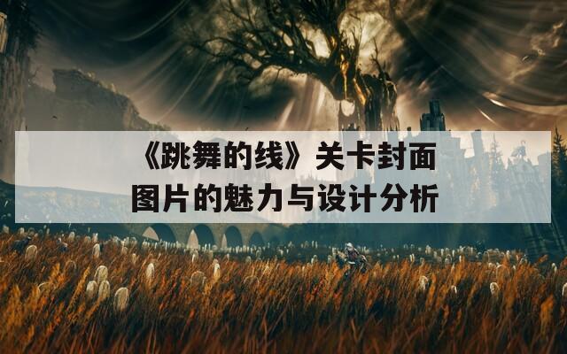 《跳舞的线》关卡封面图片的魅力与设计分析