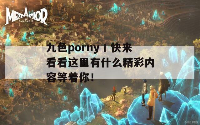 九色porny丨快来看看这里有什么精彩内容等着你！