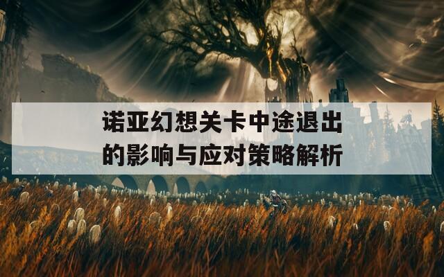 诺亚幻想关卡中途退出的影响与应对策略解析