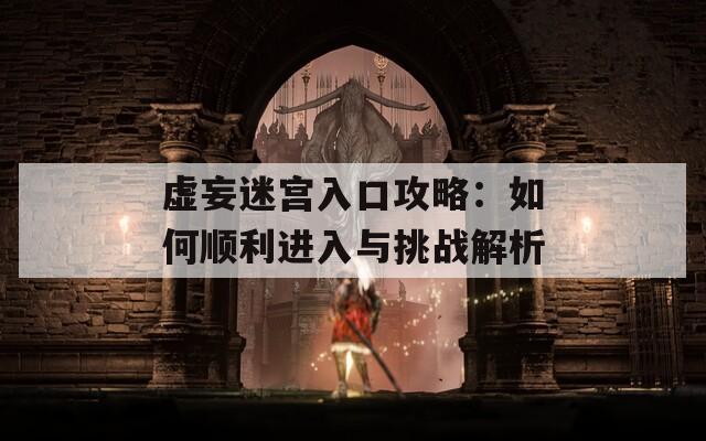 虚妄迷宫入口攻略：如何顺利进入与挑战解析