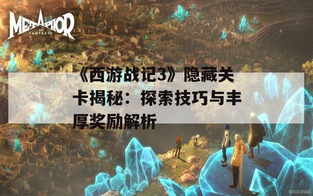 《西游战记3》隐藏关卡揭秘：探索技巧与丰厚奖励解析