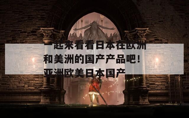 一起来看看日本在欧洲和美洲的国产产品吧！亚洲欧美日本国产