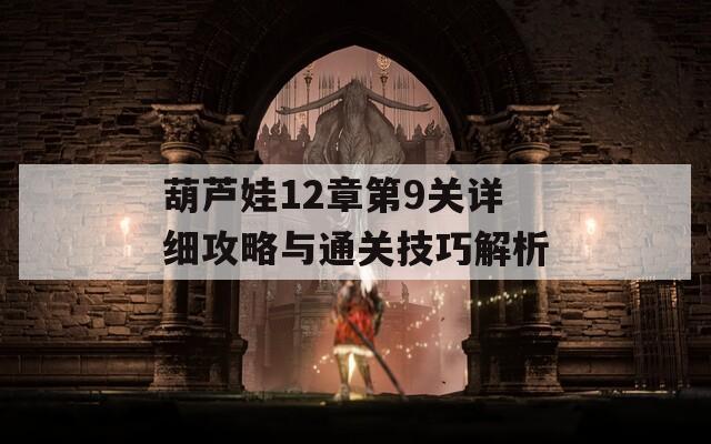 葫芦娃12章第9关详细攻略与通关技巧解析