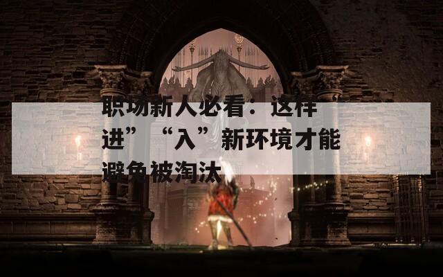 职场新人必看：这样“进”“入”新环境才能避免被淘汰