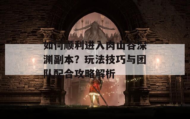 如何顺利进入肉山谷深渊副本？玩法技巧与团队配合攻略解析
