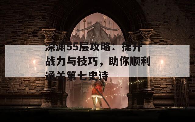 深渊55层攻略：提升战力与技巧，助你顺利通关第七史诗