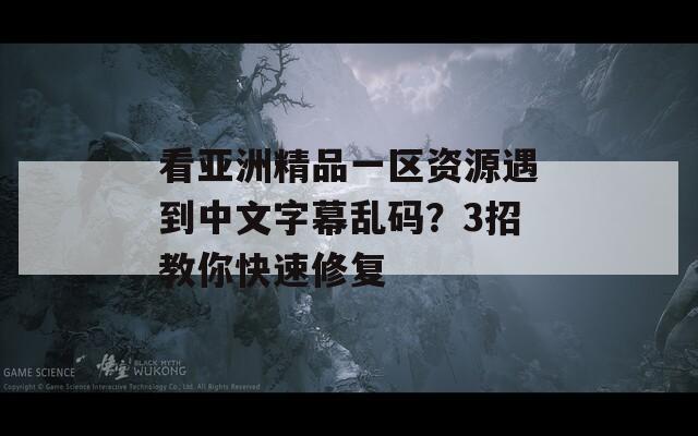 看亚洲精品一区资源遇到中文字幕乱码？3招教你快速修复