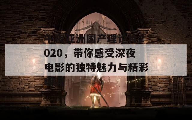 午夜亚洲国产理论片2020，带你感受深夜电影的独特魅力与精彩瞬间