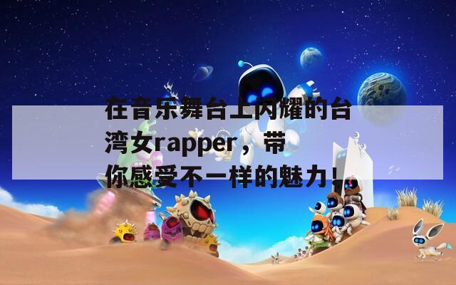 在音乐舞台上闪耀的台湾女rapper，带你感受不一样的魅力！