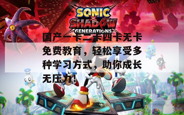 国产一卡二卡四卡无卡免费教育，轻松享受多种学习方式，助你成长无压力！
